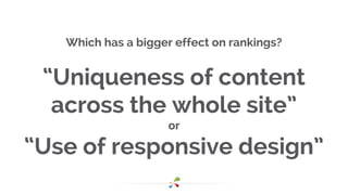 Which has a bigger effect on rankings?
“Uniqueness of content
across the whole site”
or
“Use of responsive design”
 