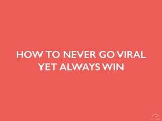 HOW TO NEVER GO VIRAL
YET ALWAYS WIN
 