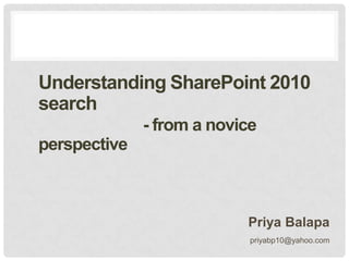 Understanding SharePoint 2010
search
- from a novice

perspective

Priya Balapa
priyabp10@yahoo.com

 