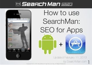 How to use
                         SearchMan:
                        SEO for Apps
                                                         +	
                                               Updated February 11, 2013 
                                                      by SearchMan.com 1
Copyright 2011-2012 SearchMan & AppGrooves Corp. All Rights Reserved.
 