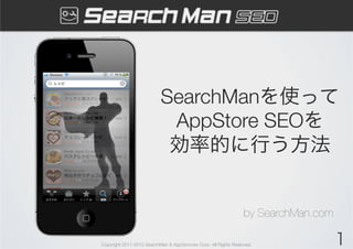SearchManを使って
                          AppStore SEOを!
                          効率的に行う方法


                                                            +	
                                         最終更新日: 2013年2月12日
                                              by SearchMan.com
Copyright 2011-2012 SearchMan & AppGrooves Corp. All Rights Reserved.   1
 