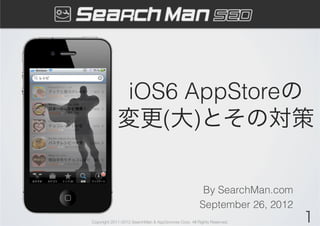 iOS6 AppStoreの
            変更(大)とその対策

                                                       By SearchMan.com
                                                      September 26, 2012
Copyright 2011-2012 SearchMan & AppGrooves Corp. All Rights Reserved.      1
 