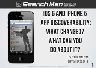 Ios 6 and iphone 5
                     App discoverability:
                       What changed?
                        What Can you
                         do about it?
                                                                     By searchman.com
                                                                    September 25, 2012
Copyright 2011-2012 SearchMan & AppGrooves Corp. All Rights Reserved.                    1
 