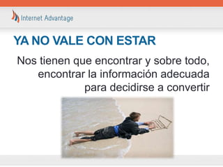 YA NO VALE CON ESTAR
Nos tienen que encontrar y sobre todo,
   encontrar la información adecuada
             para decidirse a convertir
 