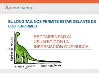 EL LONG TAIL NOS PERMITE ESTAR DELANTE DE
LOS “ENORMES”

           RECOMPENSAR AL
           USUARIO CON LA
           INFORMACIÓN QUE BUSCA
 