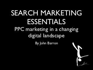 SEARCH MARKETING
    ESSENTIALS
PPC marketing in a changing
     digital landscape
        By John Barron
 
