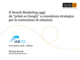 Il Search Marketing oggi:  da “primi su Google” a consulenza strategica  per la costruzione di relazioni. 6 novembre 2008 – Milano Miriam Bertoli Search Marketing Director 
