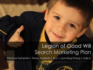 Legion of Good Will
Search Marketing Plan
Prisciane Tramontini | Panos Anadiotis | Ye Li | Jyun-fang Cheng | Linjie Li

 