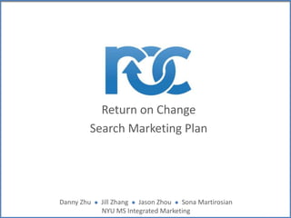 Return on Change
Search Marketing Plan
Danny Zhu l Jill Zhang l Jason Zhou l Sona Martirosian
NYU MS Integrated Marketing
 