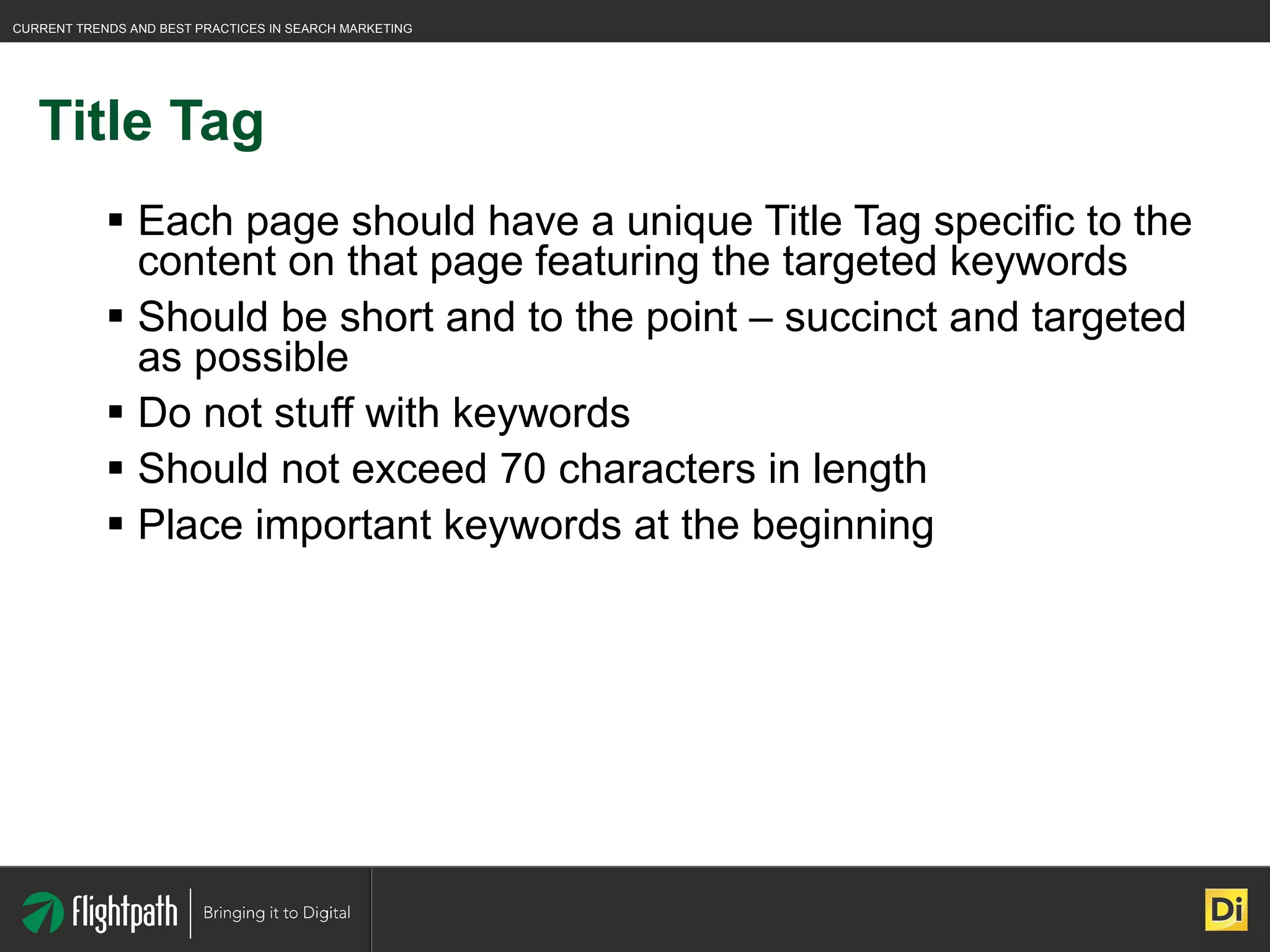 Title Tag Each page should have a unique Title Tag specific to the content on that page featuring the targeted keywords Should be short and to the point – succinct and targeted as possible Do not stuff with keywords Should not exceed 70 characters in length Place important keywords at the beginning 