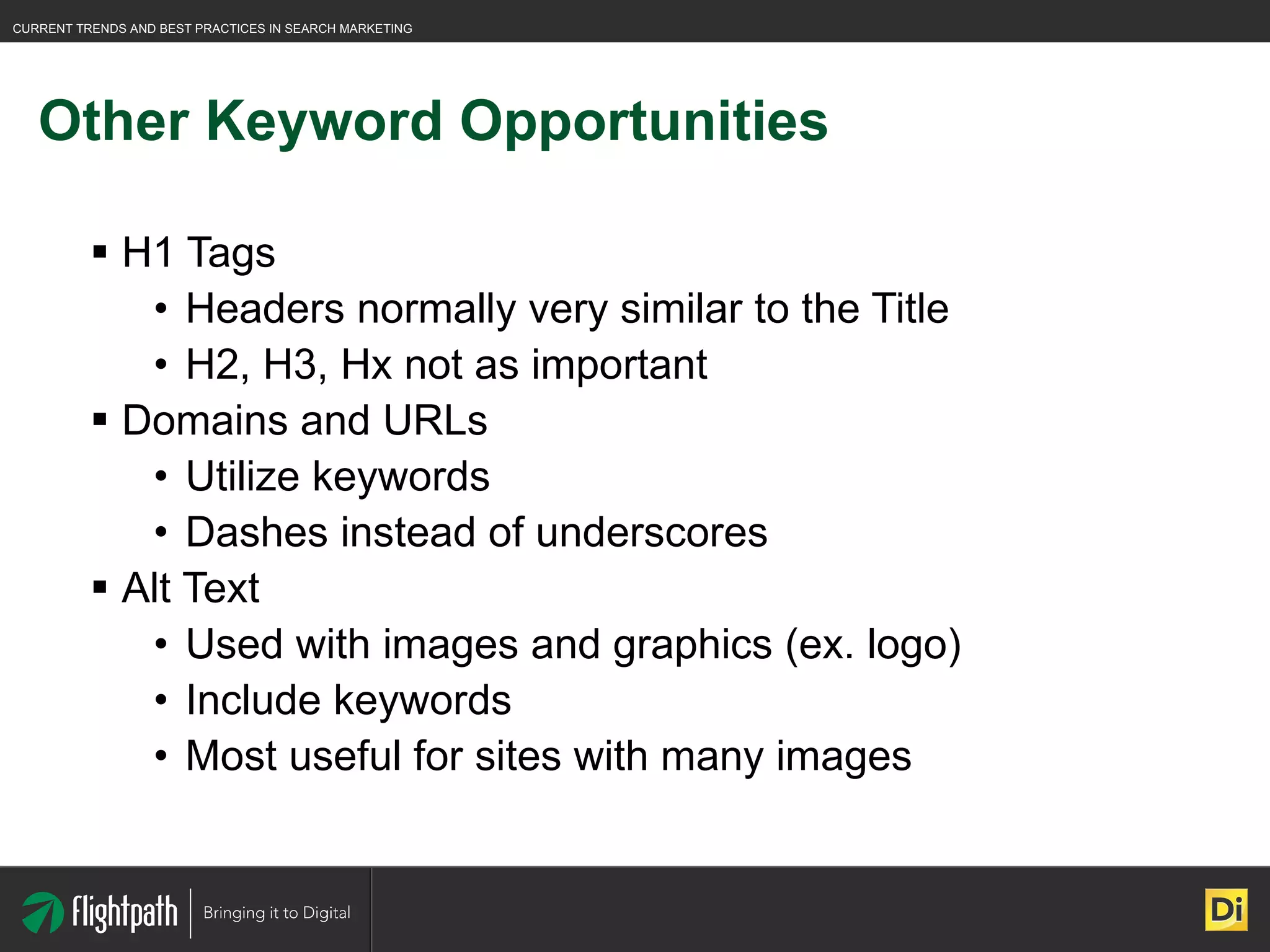Other Keyword Opportunities H1 Tags Headers normally very similar to the Title H2, H3, Hx not as important Domains and URLs Utilize keywords Dashes instead of underscores Alt Text Used with images and graphics (ex. logo) Include keywords Most useful for sites with many images 