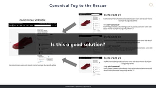 overdose.digital // @jasonmun // #smssyd18
/products/vans-vans-old-skool-mono-bumper-burgundy-white
/collections/mens-footwear/products/vans-vans-old-skool-mono-
bumper-burgundy-white
/collections/mens-footwear-lows/products/vans-vans-old-skool-
mono-bumper-burgundy-white
/collections/sales/products/vans-vans-old-skool-mono-bumper-
burgundy-white
<link rel=“canonical”
href=“https://www.culturekings.com.au/products/vans-vans-old-
skool-mono-bumper-burgundy-white” />
<link rel=“canonical”
href=“https://www.culturekings.com.au/products/vans-vans-old-
skool-mono-bumper-burgundy-white” />
<link rel=“canonical”
href=“https://www.culturekings.com.au/products/vans-vans-old-
skool-mono-bumper-burgundy-white” />
DUPLICATE #1
DUPLICATE #2
DUPLICATE #3
CANONICAL VERSION
 