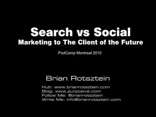 Search vs Social
Marketing to The Client of the Future
             PodCamp Montreal 2010




        Brian Rotsztein
       Hub: www.brianrotsztein.com
       Blog: www.purposive.com
       Follow Me: @brianrotsztein
       Write Me: info@brianrotsztein.com
 