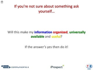 If you’re not sure about something ask
                    yourself…



Will this make my information organized, universally
                available and useful?

           If the answer’s yes then do it!
 