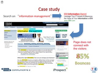 Case study
Search on “information management”




                                     Page does not
                                     connect with
                                     the visitors
 
