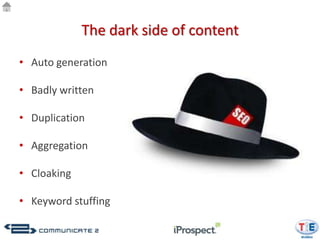 The dark side of content
• Auto generation

• Badly written

• Duplication

• Aggregation

• Cloaking

• Keyword stuffing
 