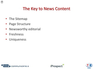 The Key to News Content

•   The Sitemap
•   Page Structure
•   Newsworthy editorial
•   Freshness
•   Uniqueness
 