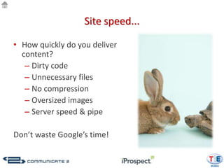Site speed...

• How quickly do you deliver
  content?
   – Dirty code
   – Unnecessary files
   – No compression
   – Oversized images
   – Server speed & pipe

Don’t waste Google’s time!
 