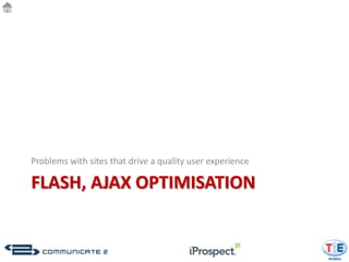 Problems with sites that drive a quality user experience

FLASH, AJAX OPTIMISATION
 