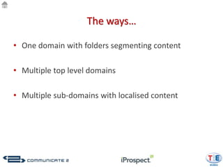 The ways…

• One domain with folders segmenting content

• Multiple top level domains

• Multiple sub-domains with localised content
 