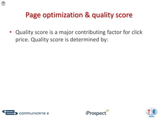 Page optimization & quality score

• Quality score is a major contributing factor for click
  price. Quality score is determined by:
 