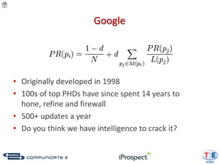 Google




• Originally developed in 1998
• 100s of top PHDs have since spent 14 years to
  hone, refine and firewall
• 500+ updates a year
• Do you think we have intelligence to crack it?
 