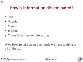 How is information disseminated?
•   Text
•   Visuals
•   Sounds
•   In code
•   Through learning or interaction

If we have to take Google seriously we have to think of
all of these…
 