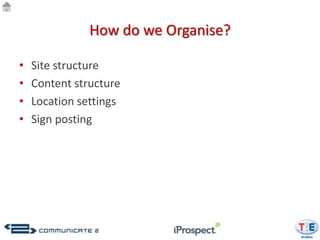 How do we Organise?

•   Site structure
•   Content structure
•   Location settings
•   Sign posting
 