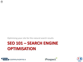 Optimising your site for the natural search results

SEO 101 – SEARCH ENGINE
OPTIMISATION
 