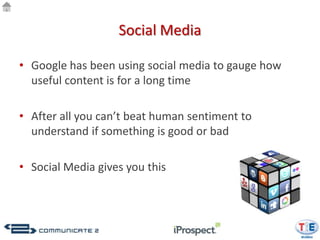 Social Media

• Google has been using social media to gauge how
  useful content is for a long time

• After all you can’t beat human sentiment to
  understand if something is good or bad

• Social Media gives you this
 