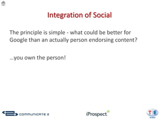 Integration of Social

The principle is simple - what could be better for
Google than an actually person endorsing content?

…you own the person!
 