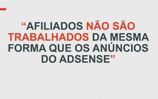 “AFILIADOS NÃO SÃO
TRABALHADOS DA MESMA
FORMA QUE OS ANÚNCIOS
     DO ADSENSE”
 