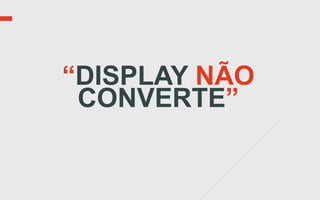 “DISPLAY NÃO
 CONVERTE”
 