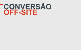 CONVERSÃO
OFF-SITE
 