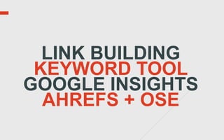 LINK BUILDING
 KEYWORD TOOL
GOOGLE INSIGHTS
  AHREFS + OSE
 