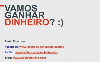 VAMOS
GANHAR
DINHEIRO? :)
Paulo Faustino
Facebook: www.facebook.com/paulofaustino
Twitter: www.twitter.com/escoladinheiro
Blog: www.escoladinheiro.com
 