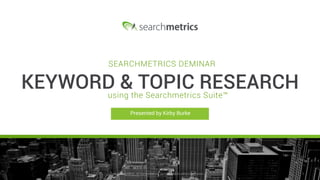 © Searchmetrics.. All Rights Reserved. Do not distribute without permission. 1© Searchmetrics.. All Rights Reserved. Do not distribute without permission.
Presented by Kirby Burke
SEARCHMETRICS DEMINAR
KEYWORD & TOPIC RESEARCHusing the Searchmetrics Suite™
 