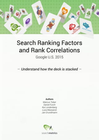 Search Ranking Factors
and Rank Correlations
Google U.S. 2015
Authors
Marcus Tober
Daniel Furch
Kai Londenberg
Luca Massaron
Jan Grundmann
Understand how the deck is stacked
 