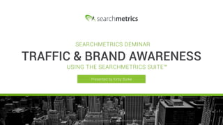 © Searchmetrics.. All Rights Reserved. Do not distribute without permission. 1© Searchmetrics.. All Rights Reserved. Do not distribute without permission.
Presented by Kirby Burke
SEARCHMETRICS DEMINAR
TRAFFIC & BRAND AWARENESS
USING THE SEARCHMETRICS SUITE™
 