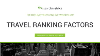 © Searchmetrics.. All Rights Reserved. Do not distribute without permission. 1© Searchmetrics, Inc. All Rights Reserved. Do not distribute without permission.
PRESENTED BY TYSON STOCKTON
TRAVEL RANKING FACTORS
SEARCHMETRICS ONLINE WORKSHOP
 