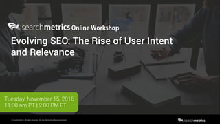 1
©	Searchmetrics.	All	rights	reserved.	Do	not	distribute	without	permission.
Evolving SEO: The Rise of User Intent
and Relevance
Tuesday, November 15, 2016
11:00 am PT | 2:00 PM ET
 