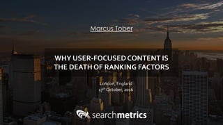 Marcus Tober
London, England
17th October, 2016
WHY USER-FOCUSED CONTENT IS
THE DEATH OF RANKING FACTORS
 