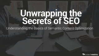 1
©	Searchmetrics.	All	rights	reserved.	Do	not	distribute	without	permission.
Unwrapping the
Secrets of SEO
Understanding the Basics of Semantic Content Optimization
 