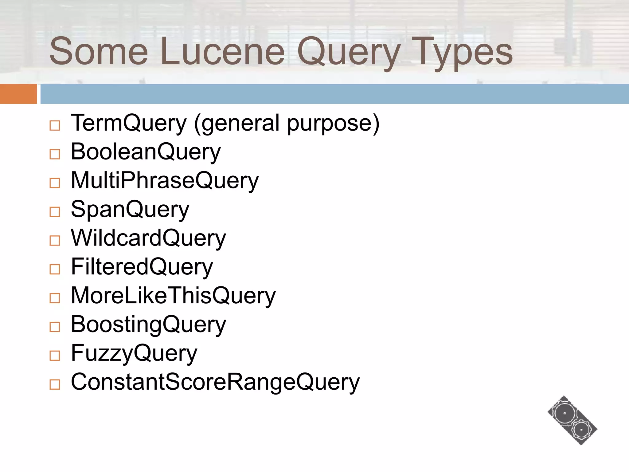 Some Lucene Query Types
   TermQuery (general purpose)
   BooleanQuery
   MultiPhraseQuery
   SpanQuery
   WildcardQuery
   FilteredQuery
   MoreLikeThisQuery
   BoostingQuery
   FuzzyQuery
   ConstantScoreRangeQuery
 