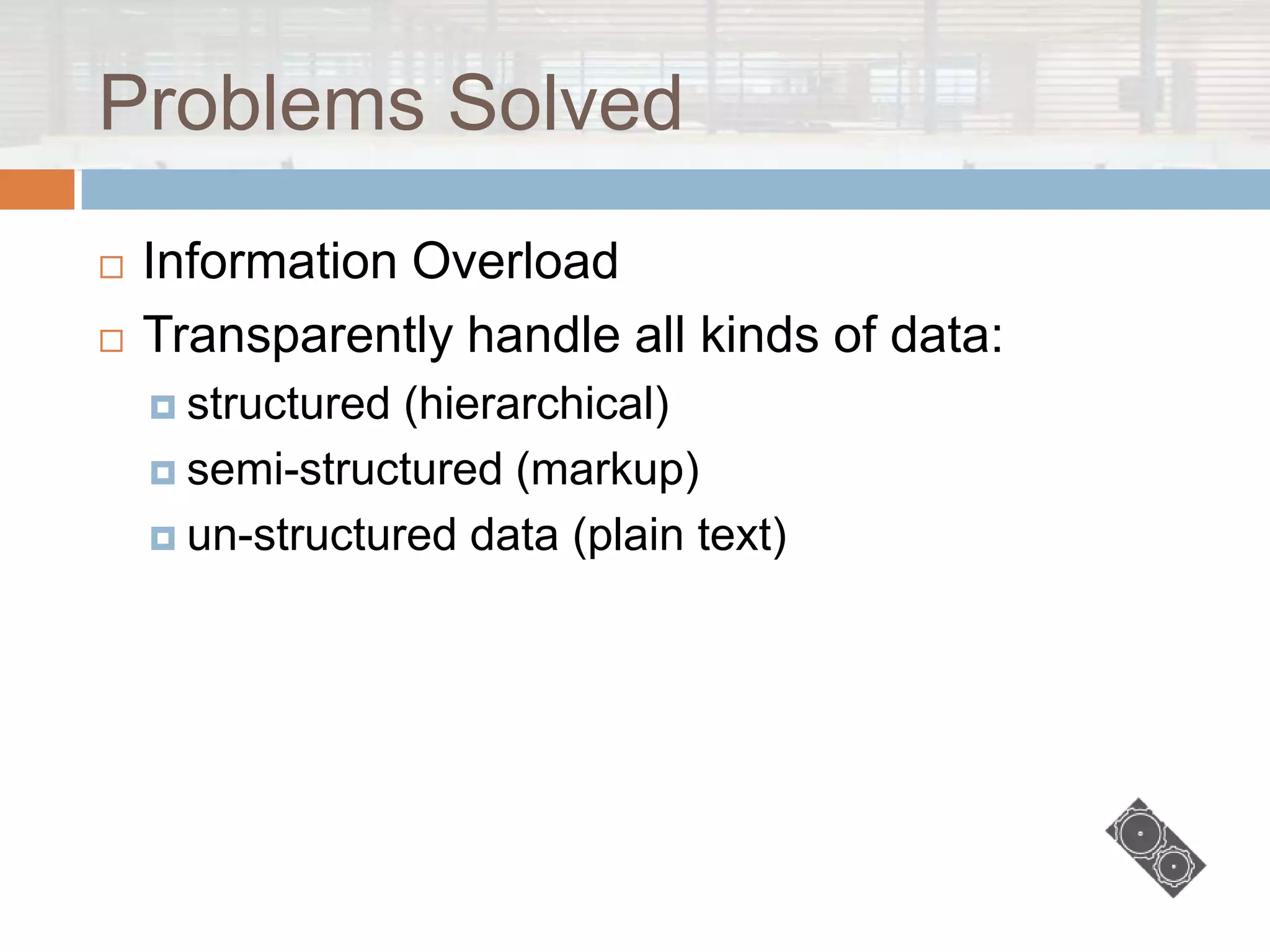 Problems Solved
   Information Overload
   Transparently handle all kinds of data:
     structured (hierarchical)
     semi-structured (markup)

     un-structured data (plain text)
 