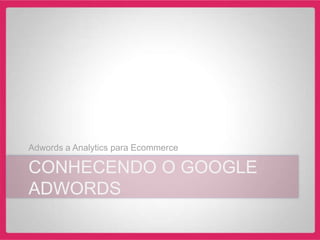 Adwords a Analytics para Ecommerce

CONHECENDO O GOOGLE
ADWORDS
 