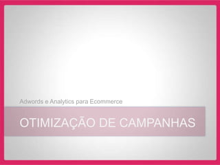 Adwords e Analytics para Ecommerce


OTIMIZAÇÃO DE CAMPANHAS
 