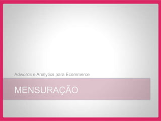 Adwords e Analytics para Ecommerce


MENSURAÇÃO
 