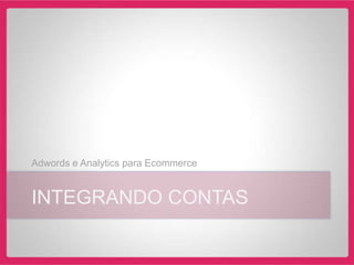 Adwords e Analytics para Ecommerce


INTEGRANDO CONTAS
 