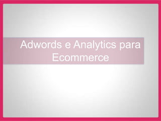 Adwords e Analytics para
     Ecommerce
 